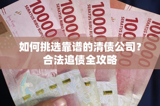 济南如何挑选靠谱的清债公司？合法追债全攻略