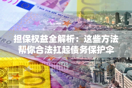 济南担保权益全解析：这些方法帮你合法扛起债务保护伞