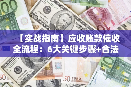 济南【实战指南】应收账款催收全流程：6大关键步骤+合法回款技巧