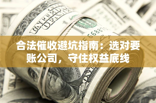 济南合法催收避坑指南：选对要账公司，守住权益底线