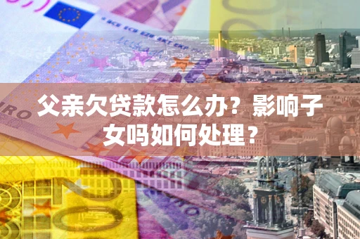 济南父亲欠贷款怎么办？影响子女吗如何处理？