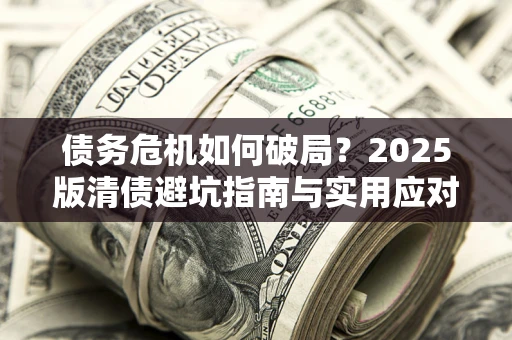 济南债务危机如何破局？2025版清债避坑指南与实用应对策略