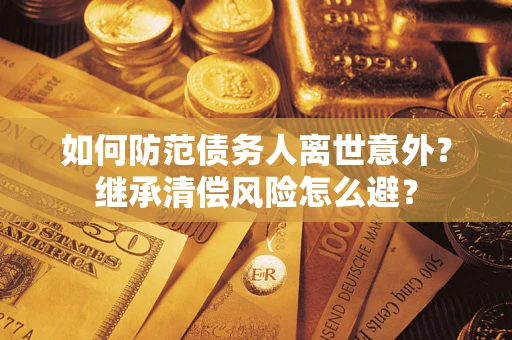 济南如何防范债务人离世意外？继承清偿风险怎么避？