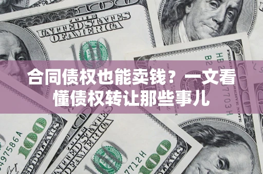 济南合同债权也能卖钱？一文看懂债权转让那些事儿