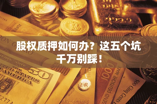 济南股权质押如何办？这五个坑千万别踩！