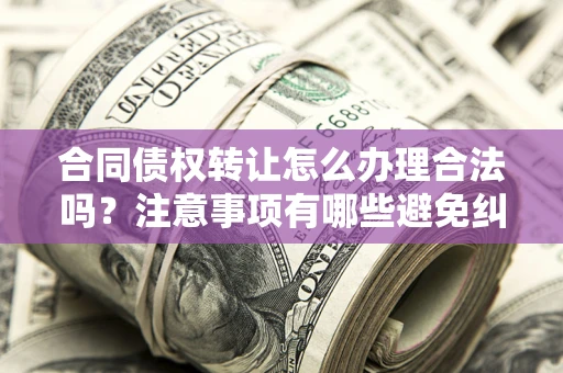 济南合同债权转让怎么办理合法吗？注意事项有哪些避免纠纷？