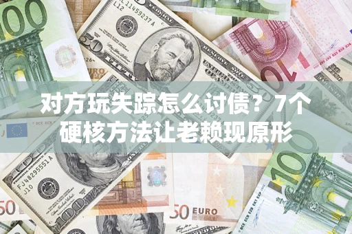 济南对方玩失踪怎么讨债？7个硬核方法让老赖现原形