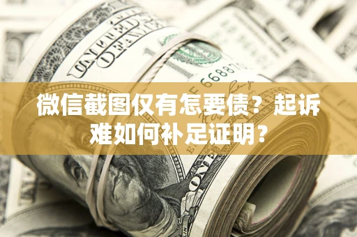 济南微信截图仅有怎要债？起诉难如何补足证明？