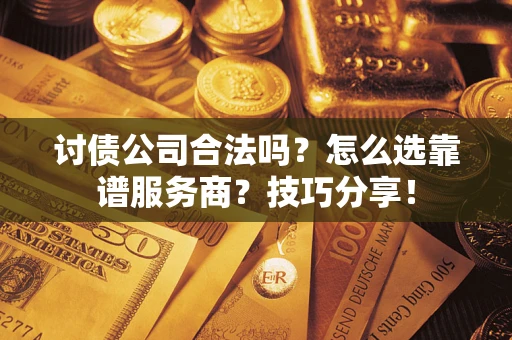 济南讨债公司合法吗？怎么选靠谱服务商？技巧分享！