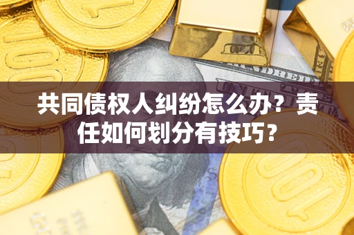 济南共同债权人纠纷怎么办？责任如何划分有技巧？