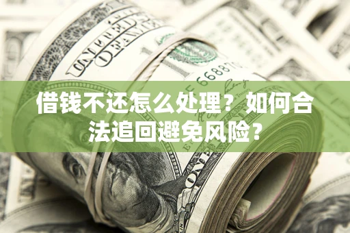 济南借钱不还怎么处理？如何合法追回避免风险？