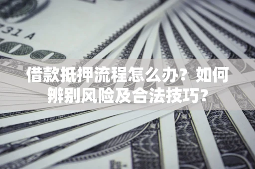 济南借款抵押流程怎么办？如何辨别风险及合法技巧？
