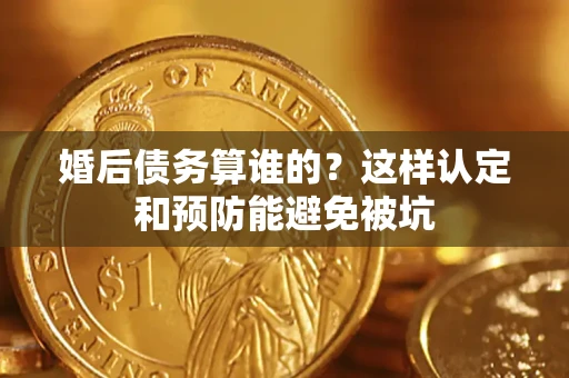 济南婚后债务算谁的？这样认定和预防能避免被坑