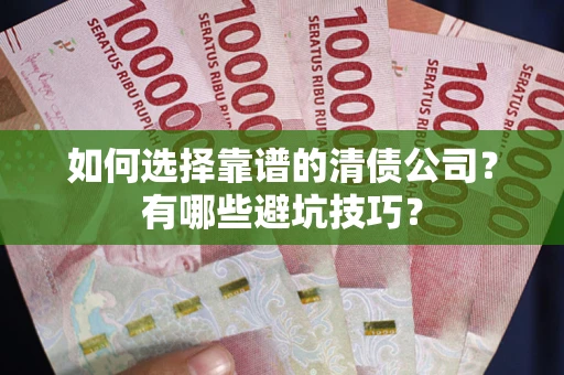 济南如何选择靠谱的清债公司？有哪些避坑技巧？