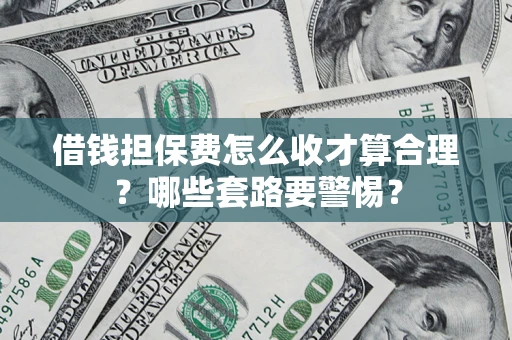 济南借钱担保费怎么收才算合理？哪些套路要警惕？
