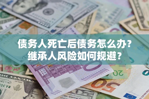济南债务人死亡后债务怎么办？继承人风险如何规避？
