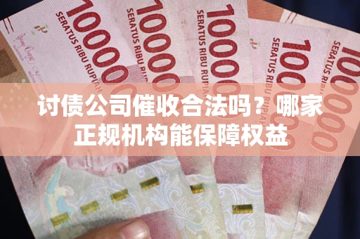 济南讨债公司催收合法吗？哪家正规机构能保障权益