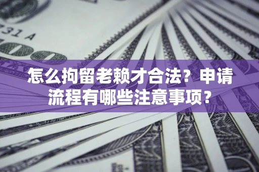 济南怎么拘留老赖才合法？申请流程有哪些注意事项？