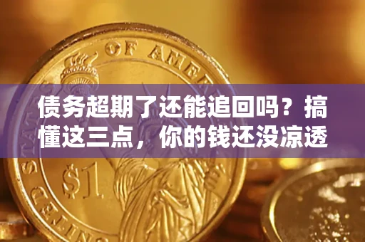 济南债务超期了还能追回吗？搞懂这三点，你的钱还没凉透