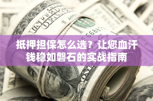 济南抵押担保怎么选？让您血汗钱稳如磐石的实战指南