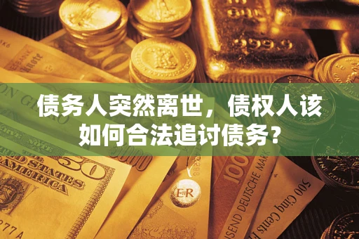 济南债务人突然离世，债权人该如何合法追讨债务？