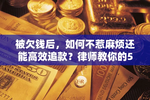 济南被欠钱后，如何不惹麻烦还能高效追款？律师教你的5步合法讨债法