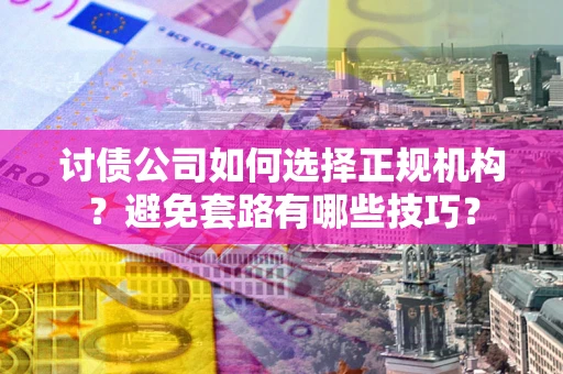 济南讨债公司如何选择正规机构？避免套路有哪些技巧？