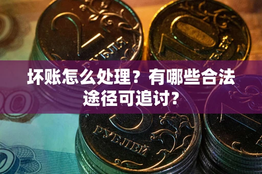 济南坏账怎么处理？有哪些合法途径可追讨？