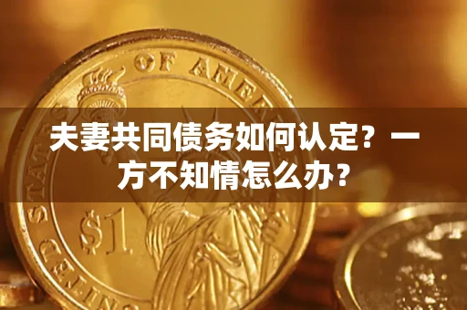济南夫妻共同债务如何认定？一方不知情怎么办？