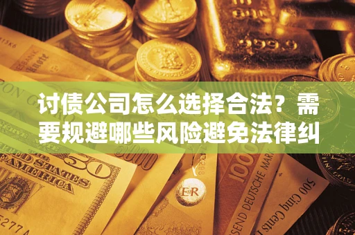济南讨债公司怎么选择合法?需要规避哪些风险避免法律纠纷? 济南讨债公司怎么选择合法?需要规避哪些风险避免法律纠纷?