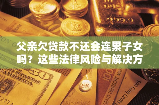 济南父亲欠贷款不还会连累子女吗？这些法律风险与解决方法要早知道！