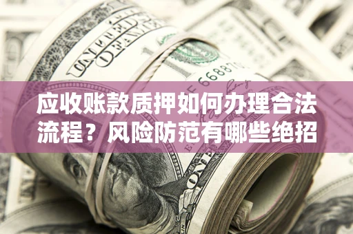 济南应收账款质押如何办理合法流程？风险防范有哪些绝招？