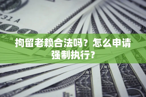 济南拘留老赖合法吗？怎么申请强制执行？