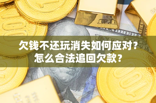 济南欠钱不还玩消失如何应对？怎么合法追回欠款？