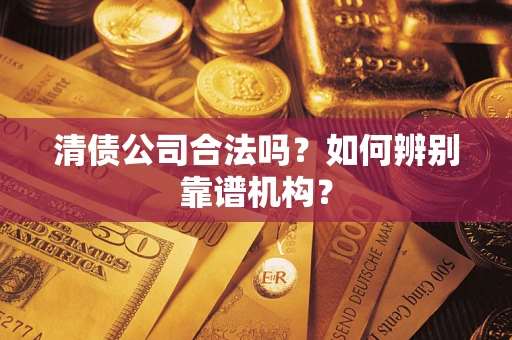 济南清债公司合法吗?如何辨别靠谱机构? 济南清债公司合法吗?如何辨别靠谱机构?