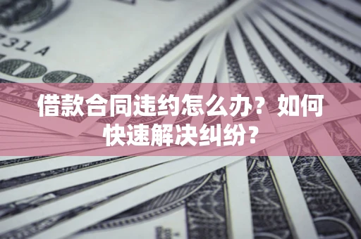 济南借款合同违约怎么办？如何快速解决纠纷？