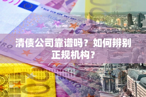 济南清债公司靠谱吗？如何辨别正规机构？