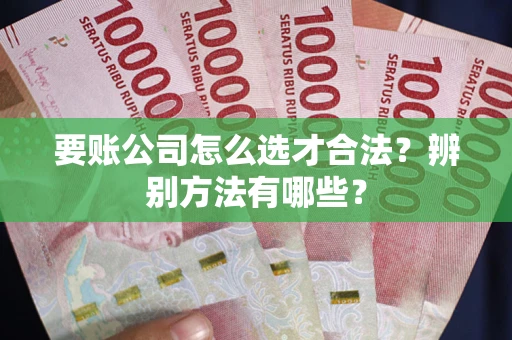 济南要账公司怎么选才合法？辨别方法有哪些？