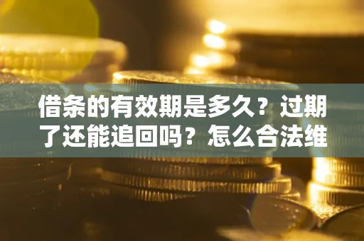 济南借条的有效期是多久？过期了还能追回吗？怎么合法维权？