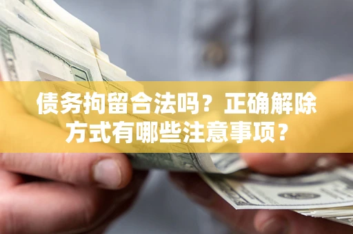 济南债务拘留合法吗？正确解除方式有哪些注意事项？