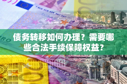 济南债务转移如何办理？需要哪些合法手续保障权益？