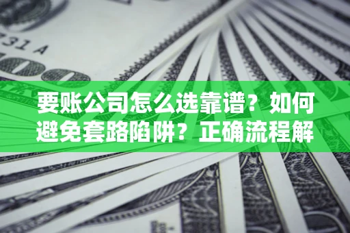 济南要账公司怎么选靠谱？如何避免套路陷阱？正确流程解析