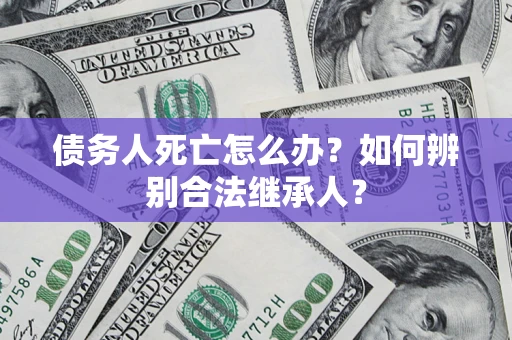 济南债务人死亡怎么办？如何辨别合法继承人？