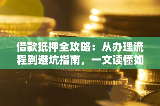 济南借款抵押全攻略：从办理流程到避坑指南，一文读懂如何安全融资