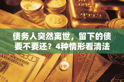 济南债务人突然离世，留下的债要不要还？4种情形看清法律判决