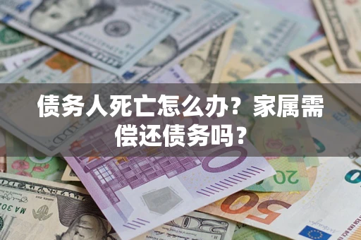 济南债务人死亡怎么办？家属需偿还债务吗？