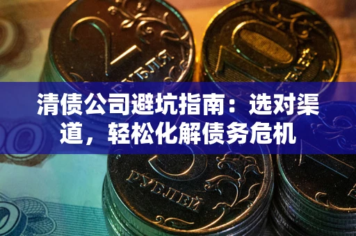 济南清债公司避坑指南：选对渠道，轻松化解债务危机