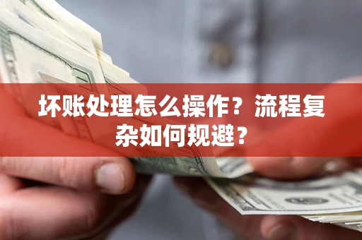 济南坏账处理怎么操作？流程复杂如何规避？