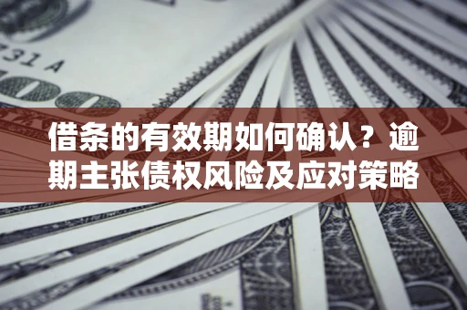 济南借条的有效期如何确认？逾期主张债权风险及应对策略？