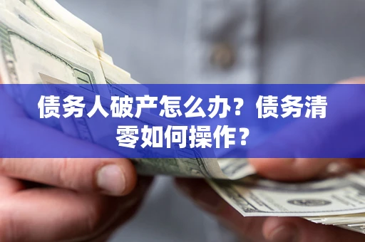 济南债务人破产怎么办？债务清零如何操作？